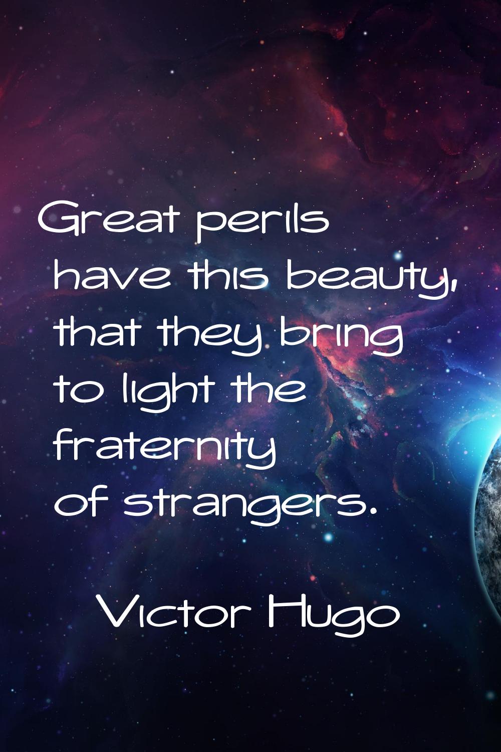 Great perils have this beauty, that they bring to light the fraternity of strangers.
