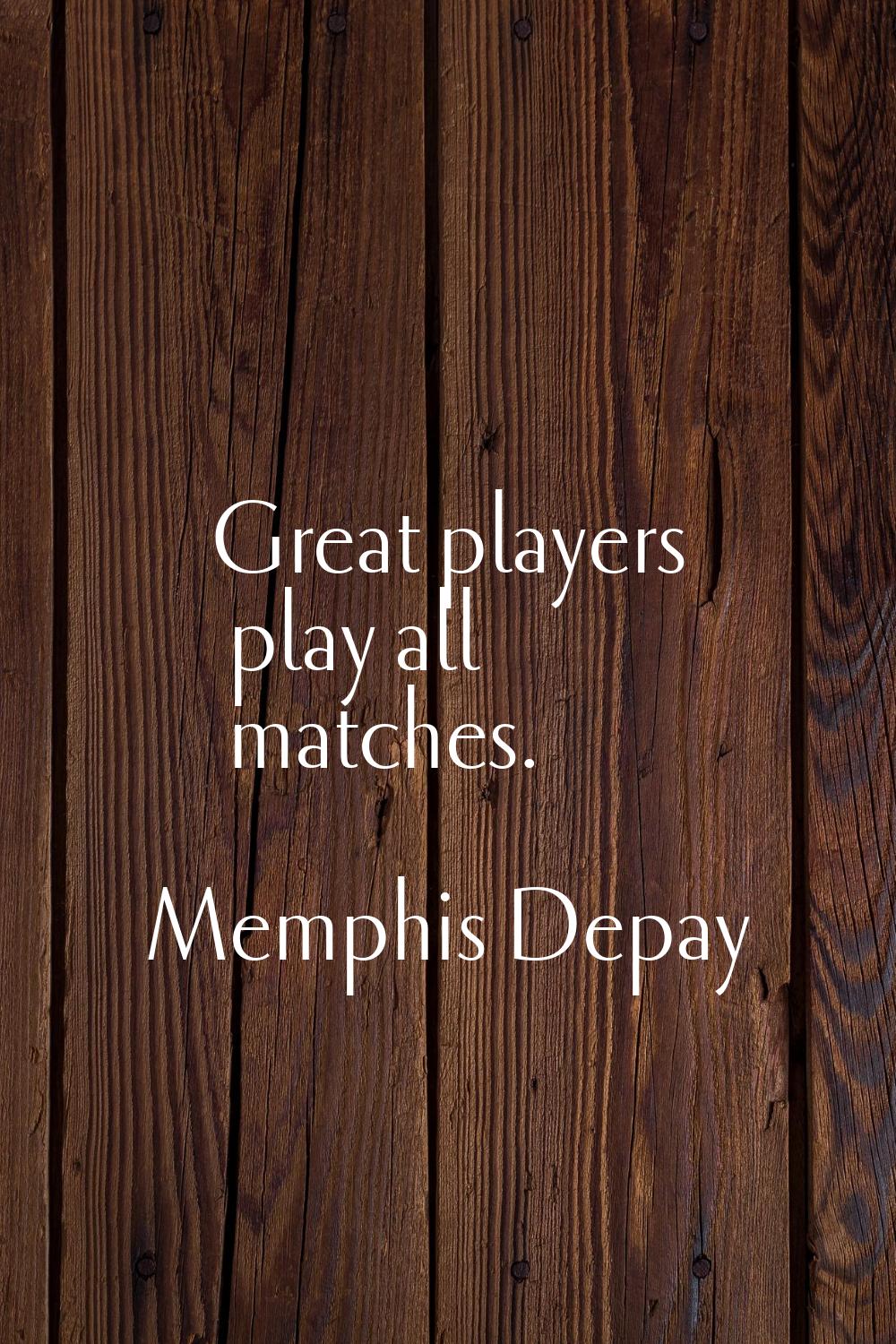 Great players play all matches.