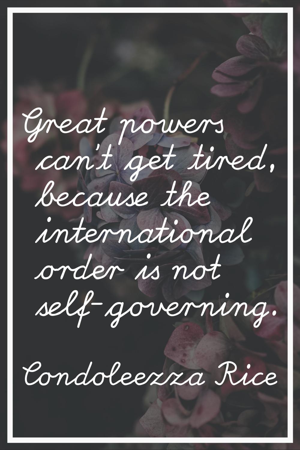 Great powers can't get tired, because the international order is not self-governing.