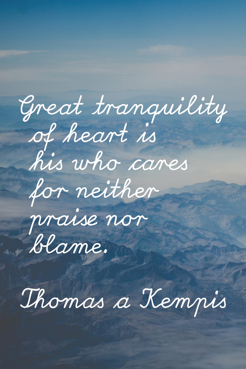 Great tranquility of heart is his who cares for neither praise nor blame.