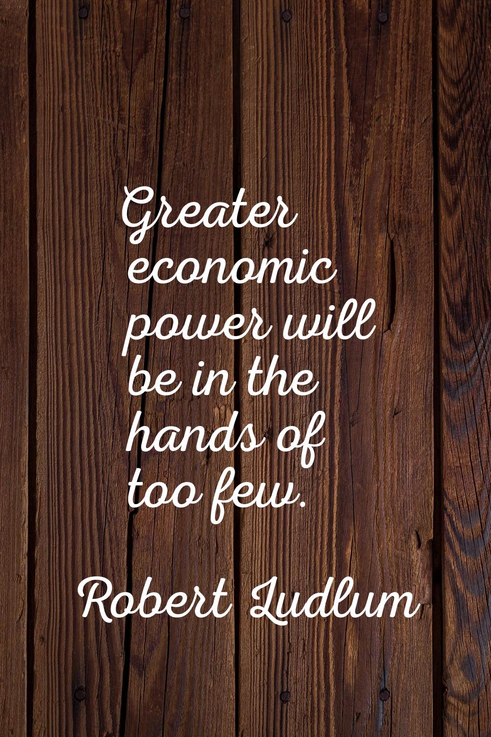 Greater economic power will be in the hands of too few.