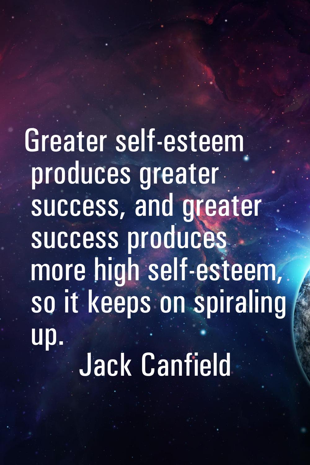 Greater self-esteem produces greater success, and greater success produces more high self-esteem, s