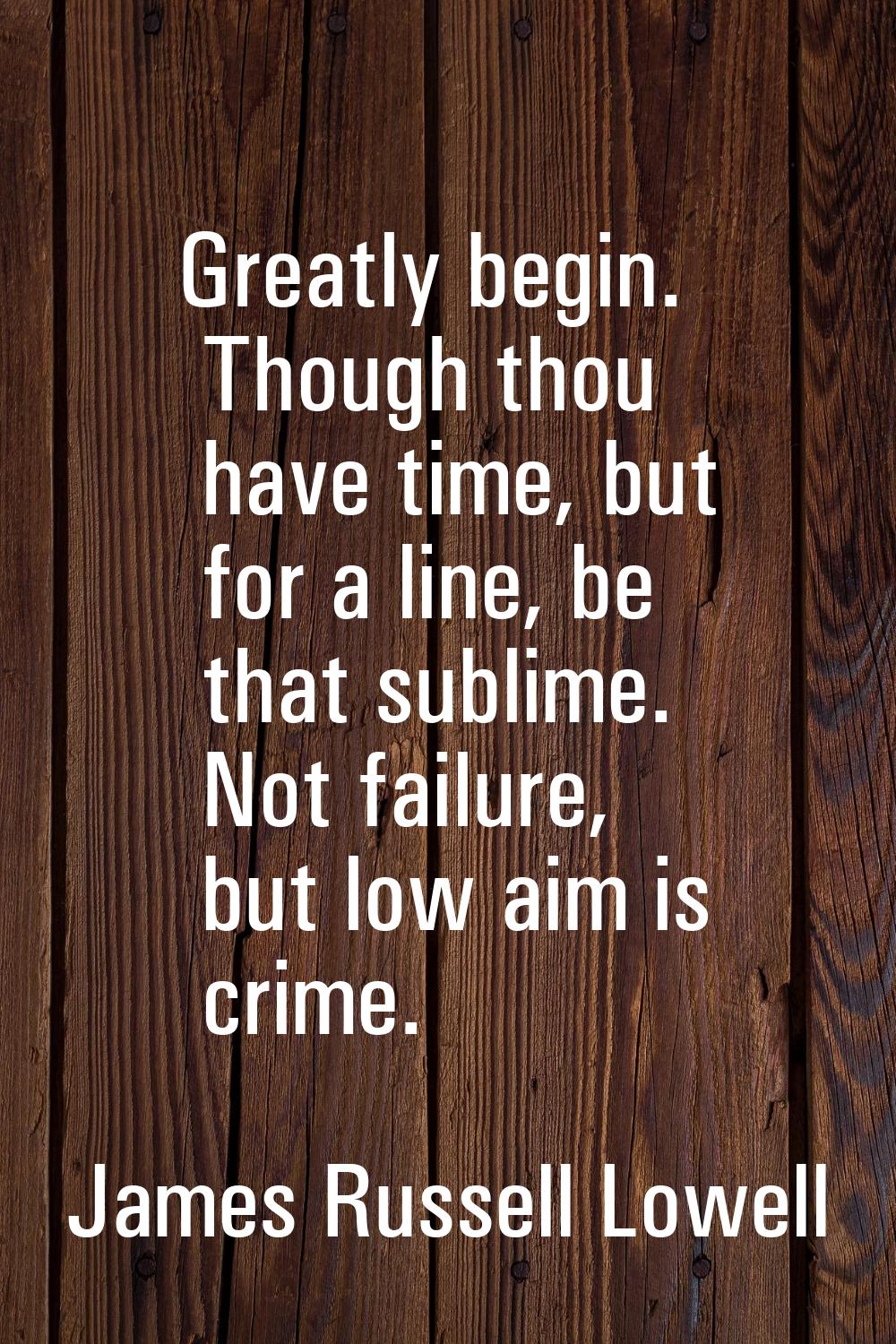 Greatly begin. Though thou have time, but for a line, be that sublime. Not failure, but low aim is 