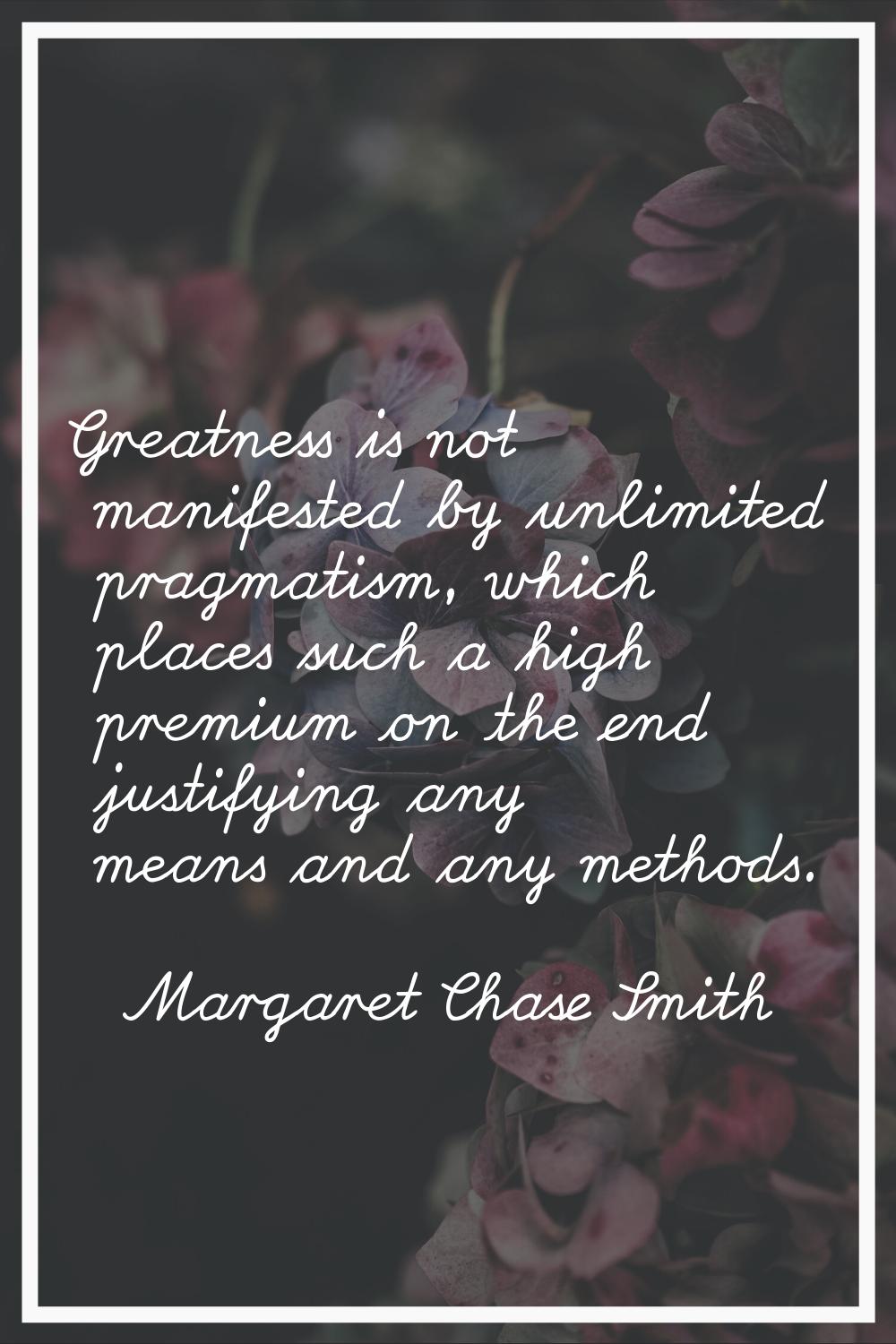 Greatness is not manifested by unlimited pragmatism, which places such a high premium on the end ju