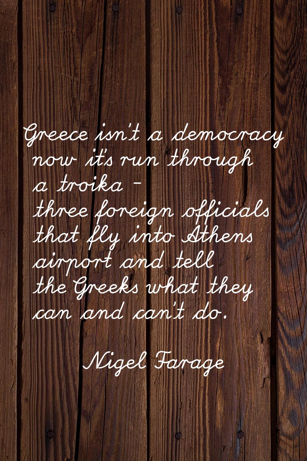 Greece isn't a democracy now it's run through a troika - three foreign officials that fly into Athe