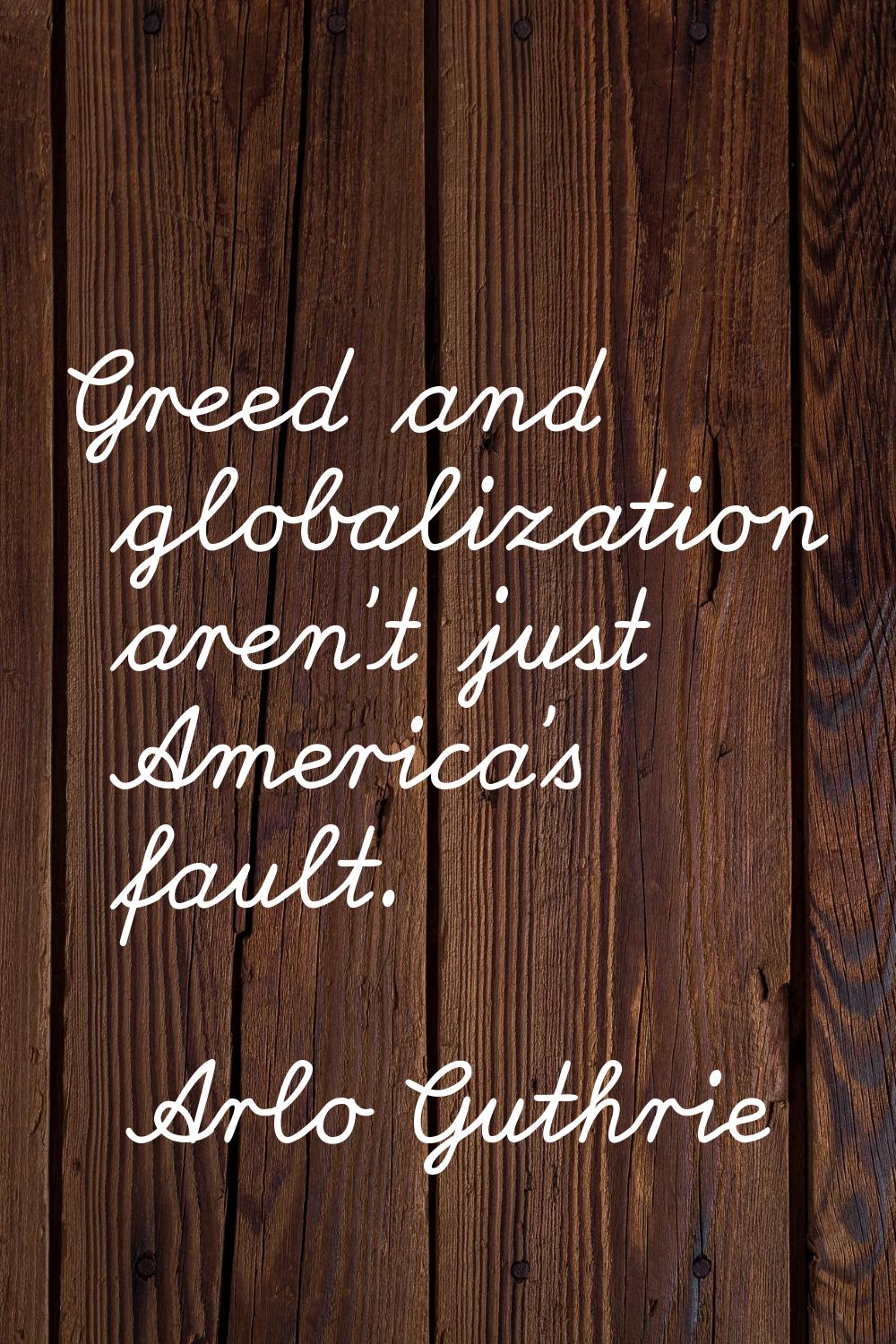 Greed and globalization aren't just America's fault.
