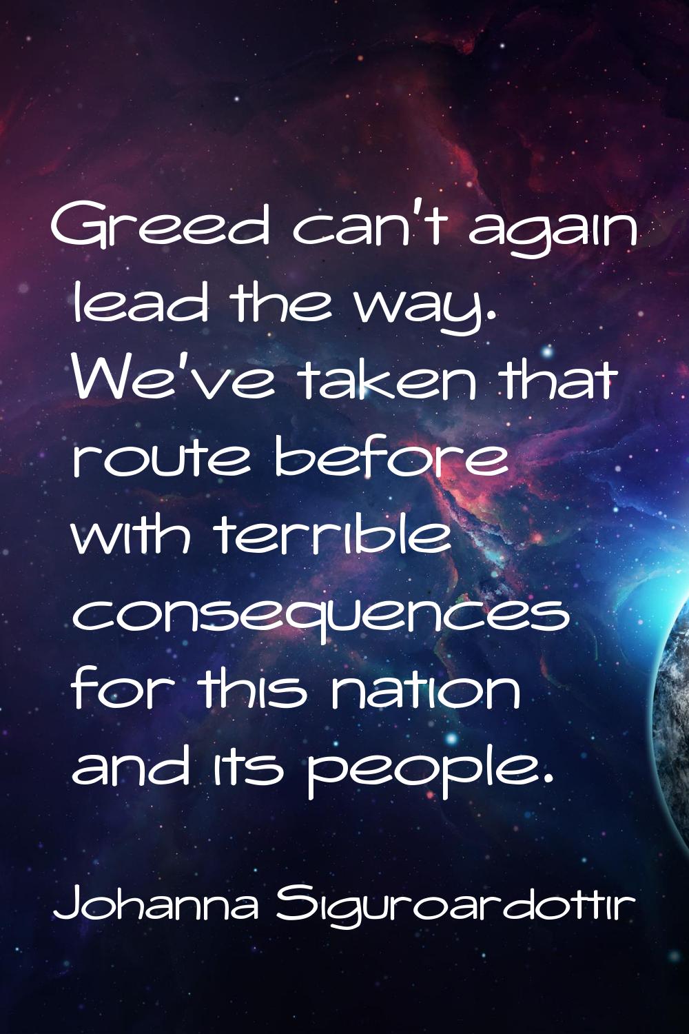 Greed can't again lead the way. We've taken that route before with terrible consequences for this n