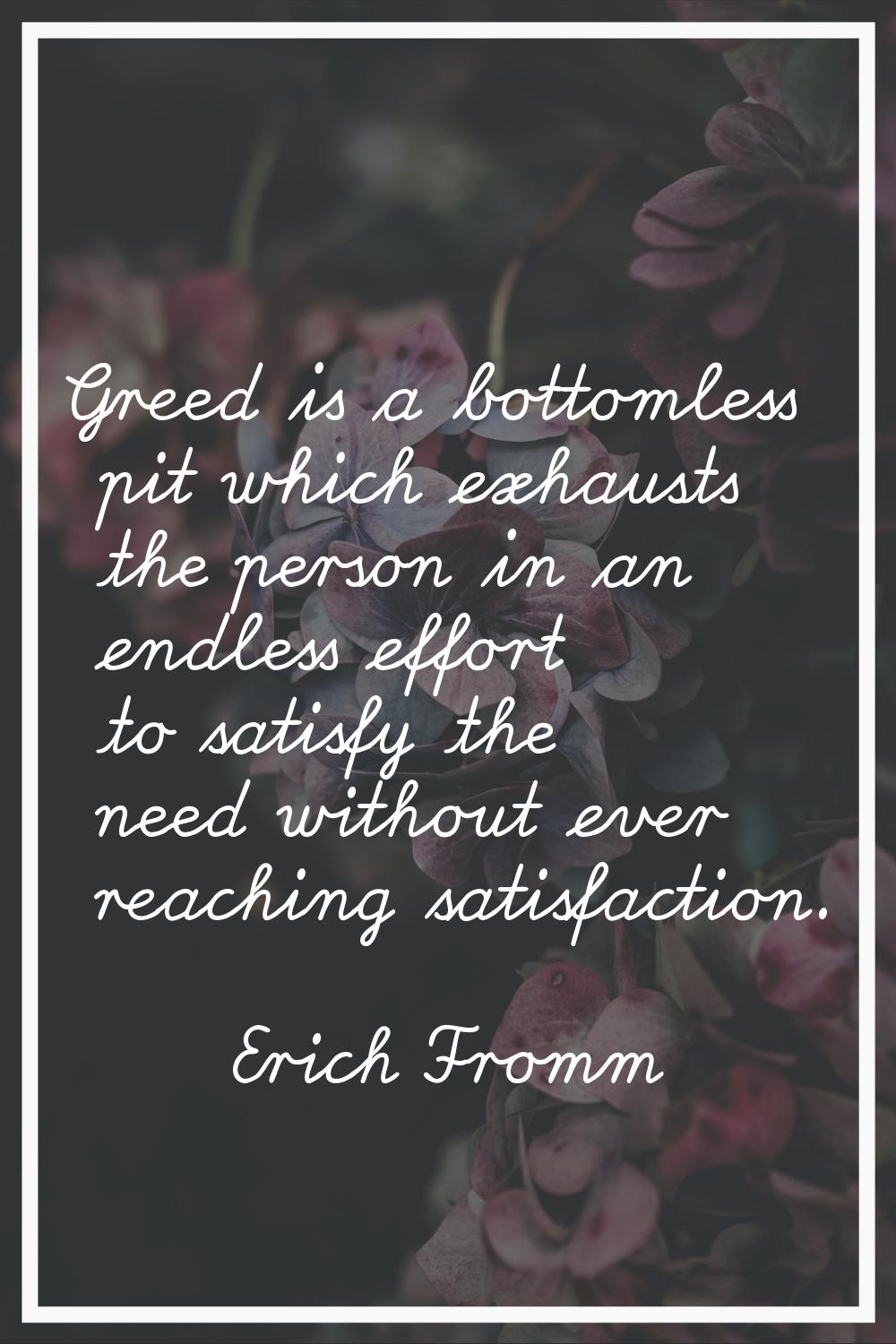 Greed is a bottomless pit which exhausts the person in an endless effort to satisfy the need withou