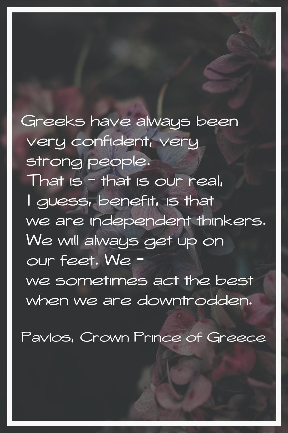 Greeks have always been very confident, very strong people. That is - that is our real, I guess, be