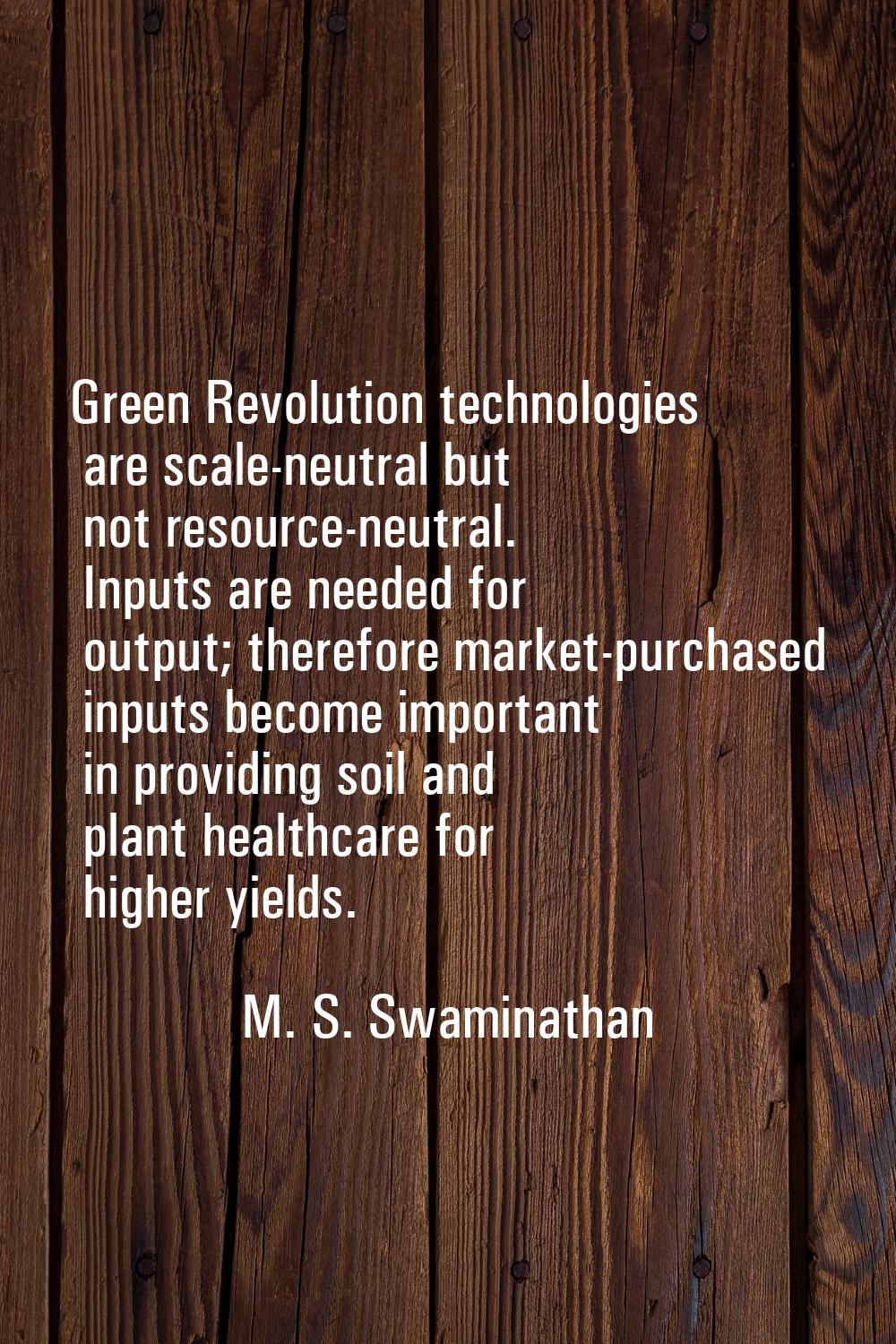Green Revolution technologies are scale-neutral but not resource-neutral. Inputs are needed for out