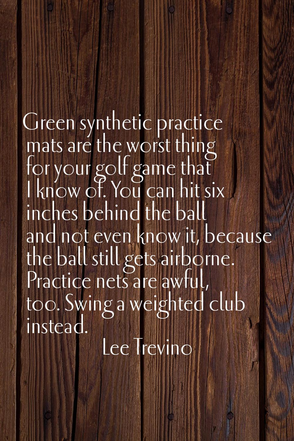 Green synthetic practice mats are the worst thing for your golf game that I know of. You can hit si