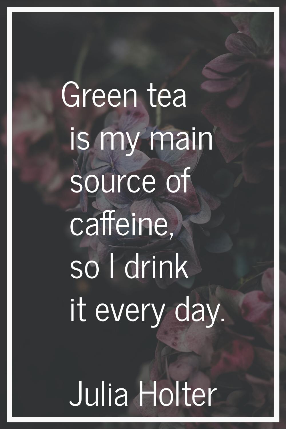 Green tea is my main source of caffeine, so I drink it every day.