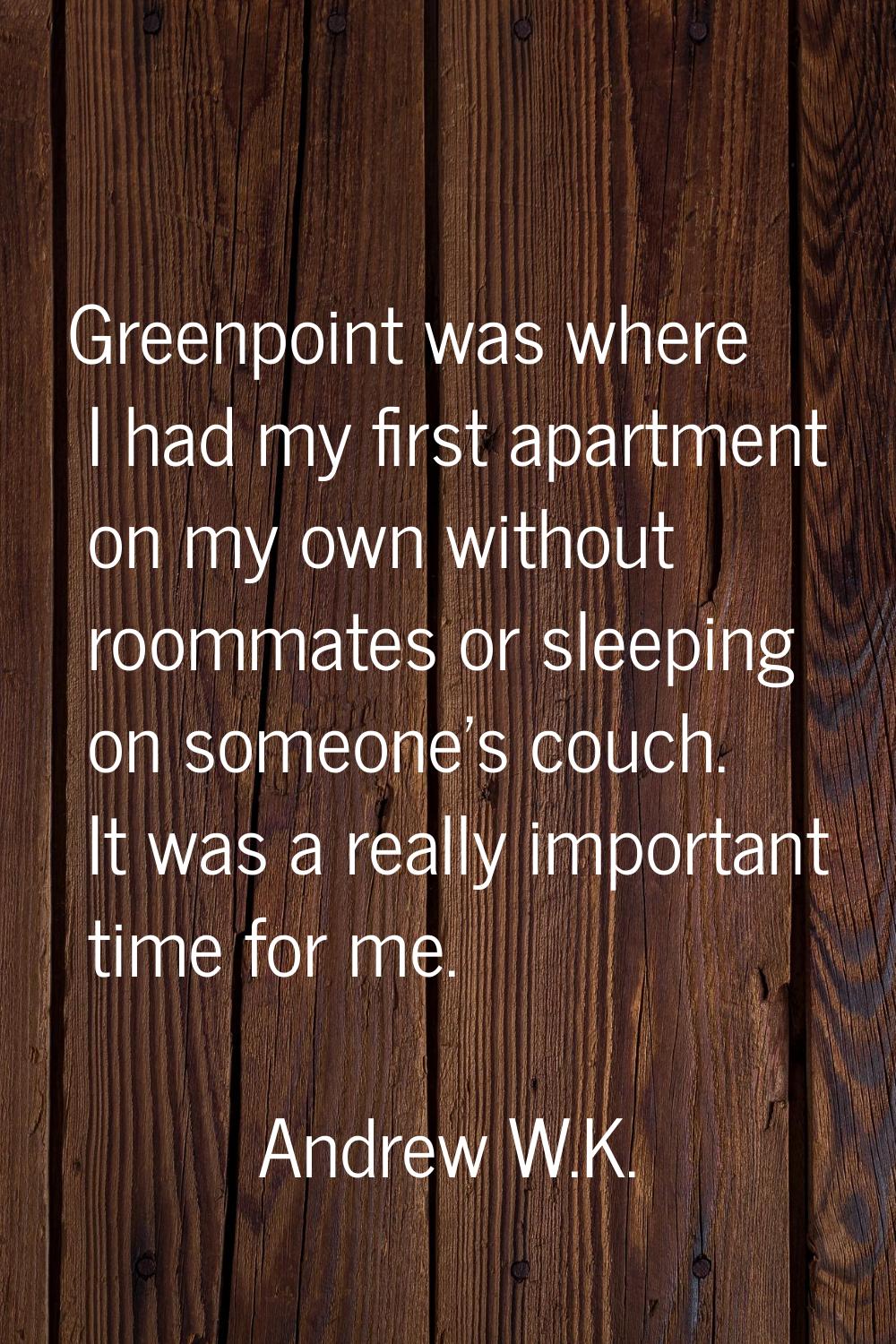 Greenpoint was where I had my first apartment on my own without roommates or sleeping on someone's 