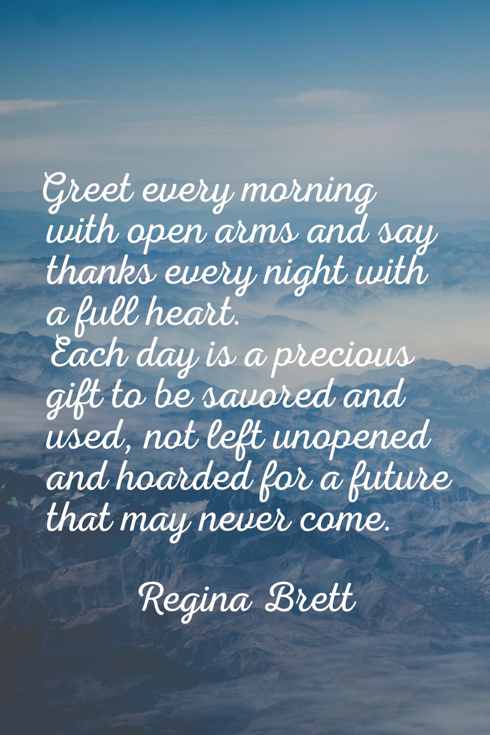 Greet every morning with open arms and say thanks every night with a full heart. Each day is a prec
