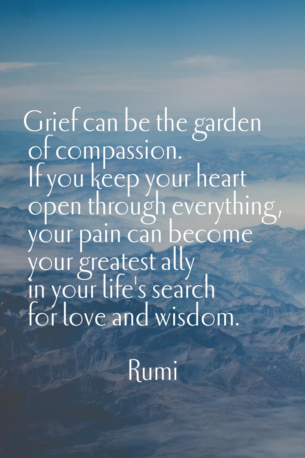 Grief can be the garden of compassion. If you keep your heart open through everything, your pain ca