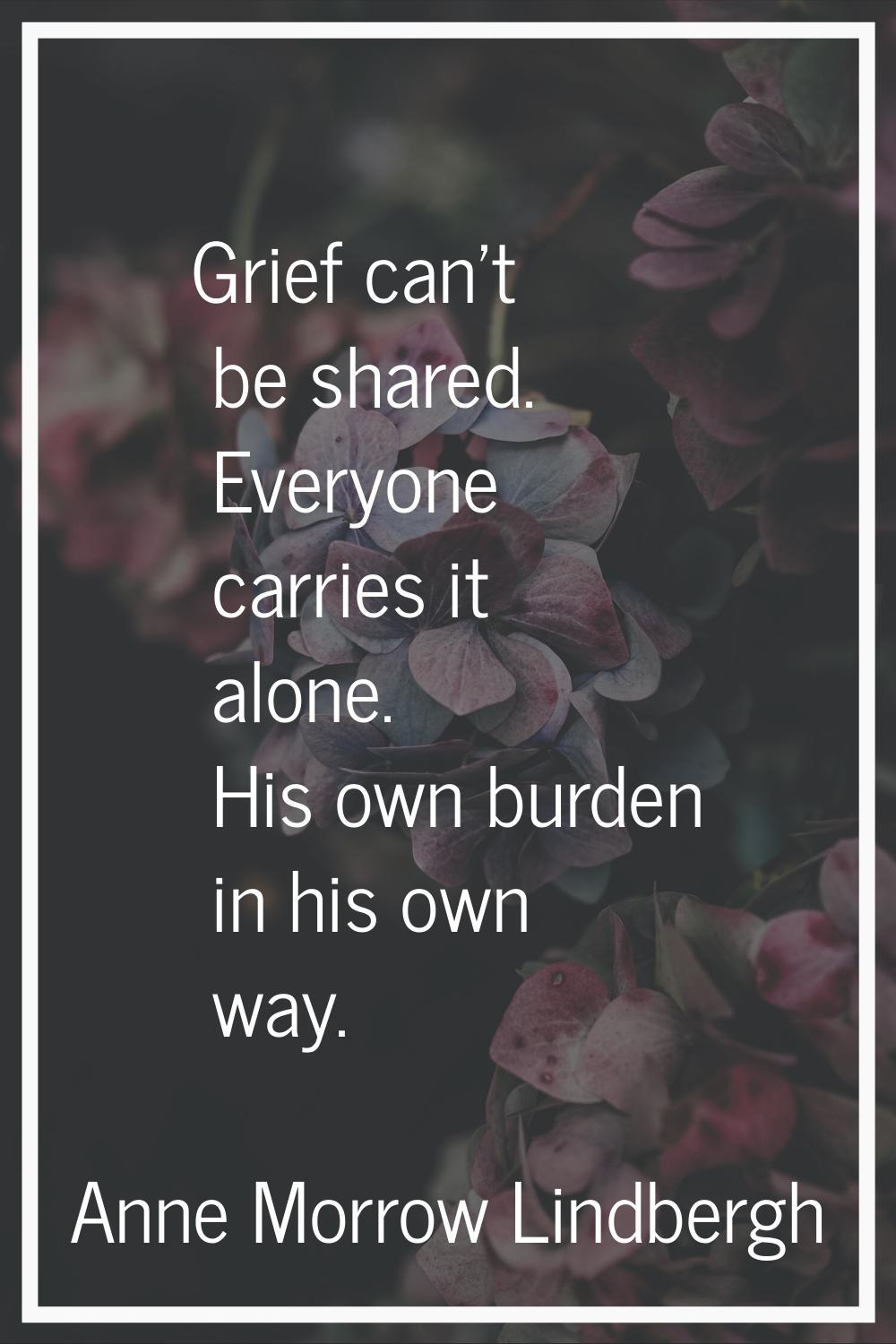 Grief can't be shared. Everyone carries it alone. His own burden in his own way.