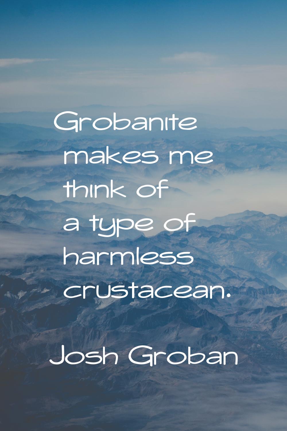 Grobanite makes me think of a type of harmless crustacean.