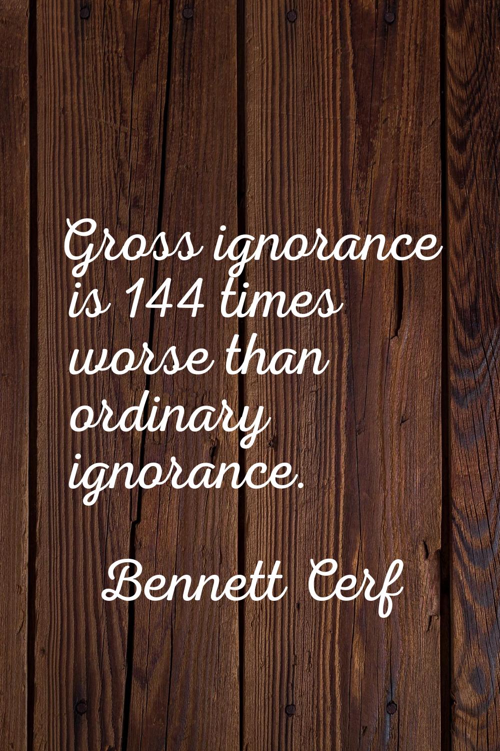 Gross ignorance is 144 times worse than ordinary ignorance.