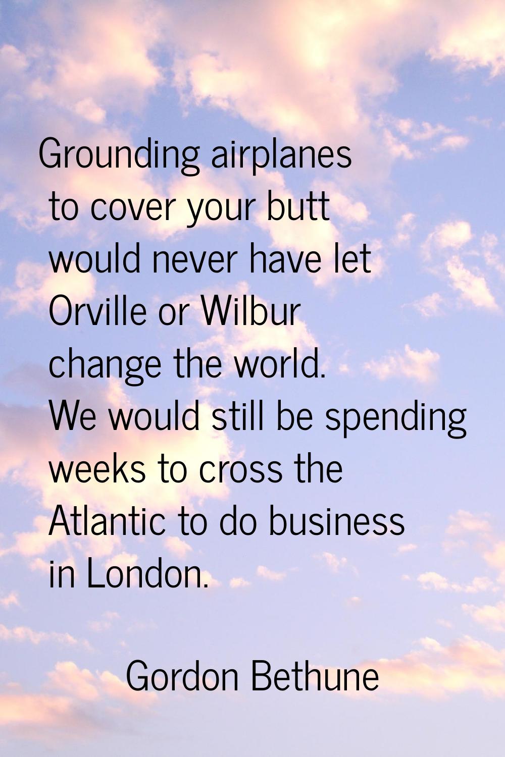 Grounding airplanes to cover your butt would never have let Orville or Wilbur change the world. We 