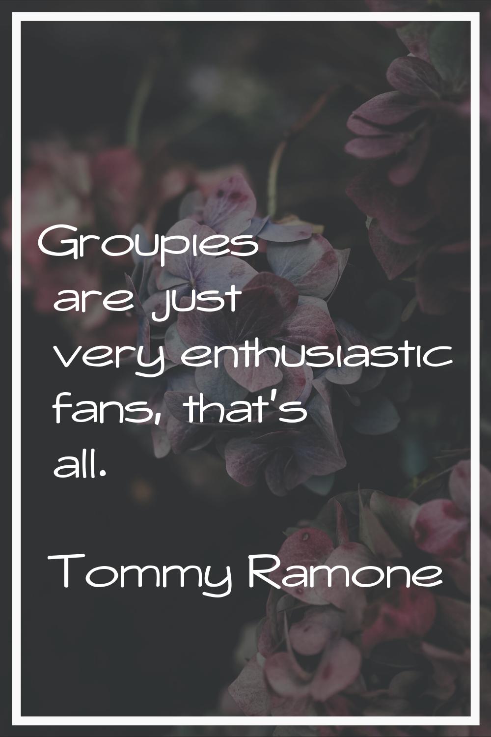 Groupies are just very enthusiastic fans, that's all.