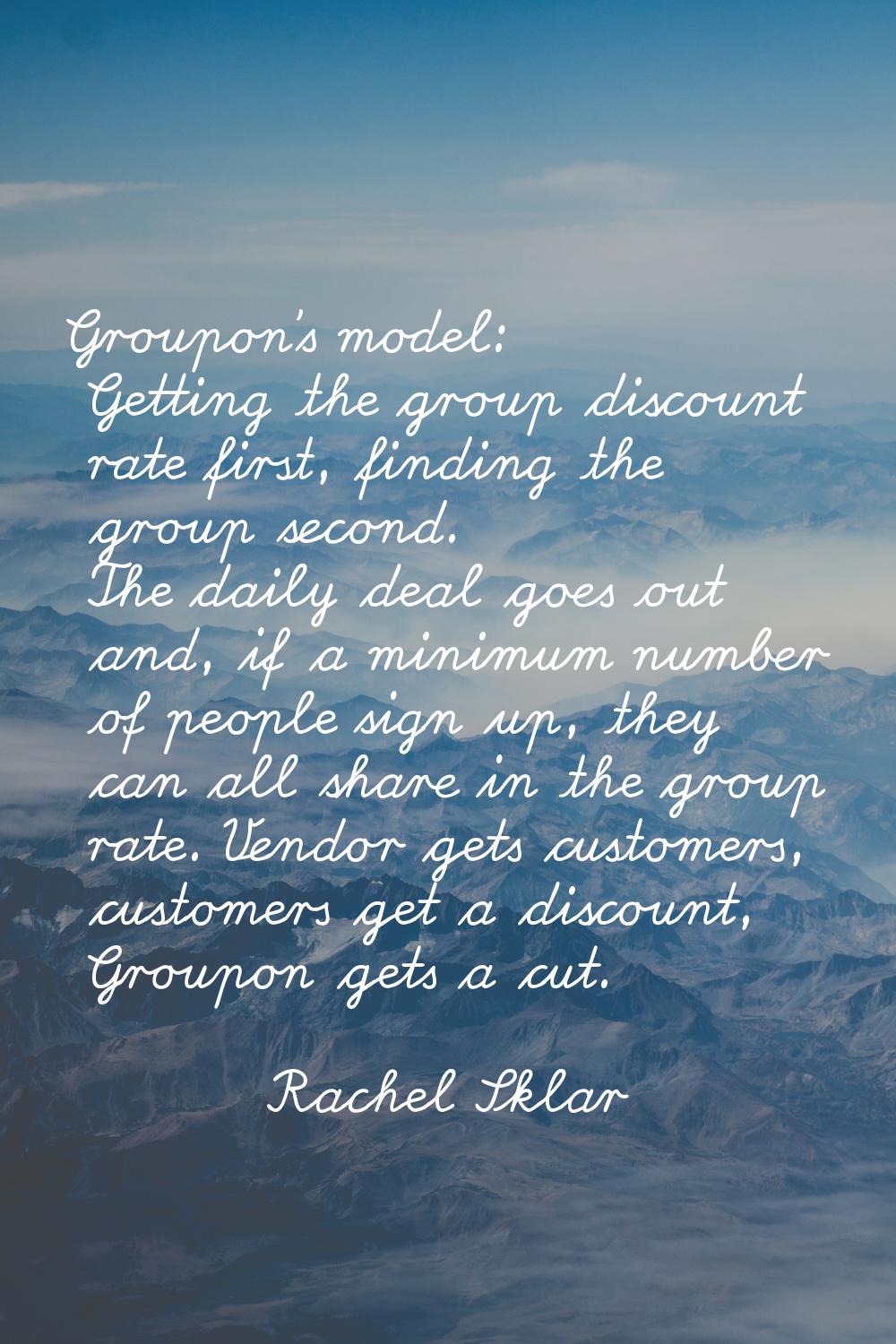 Groupon's model: Getting the group discount rate first, finding the group second. The daily deal go