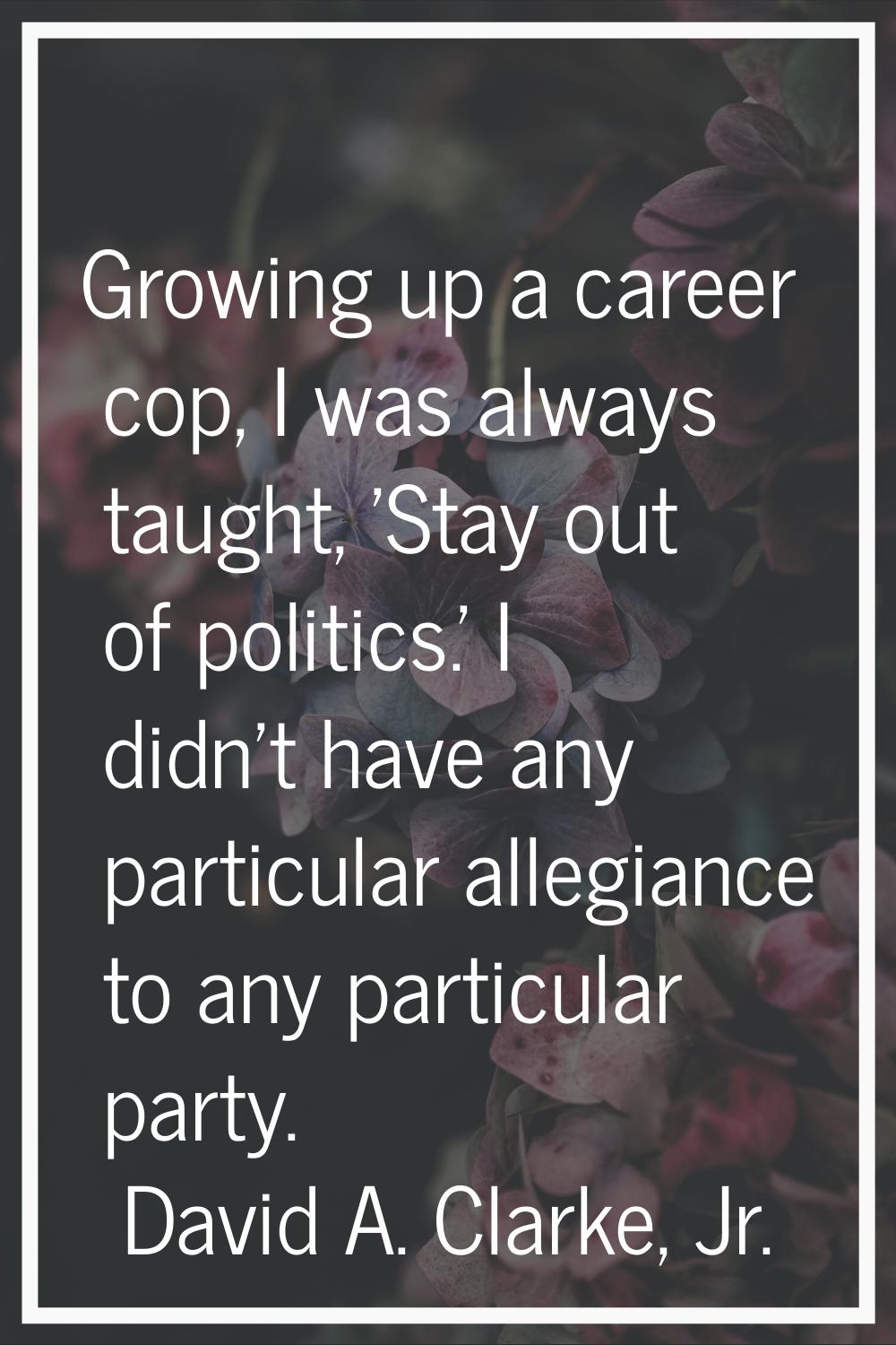 Growing up a career cop, I was always taught, 'Stay out of politics.' I didn't have any particular 