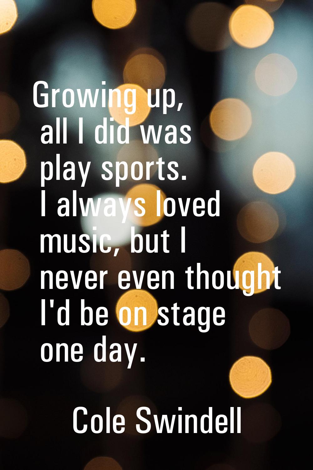 Growing up, all I did was play sports. I always loved music, but I never even thought I'd be on sta