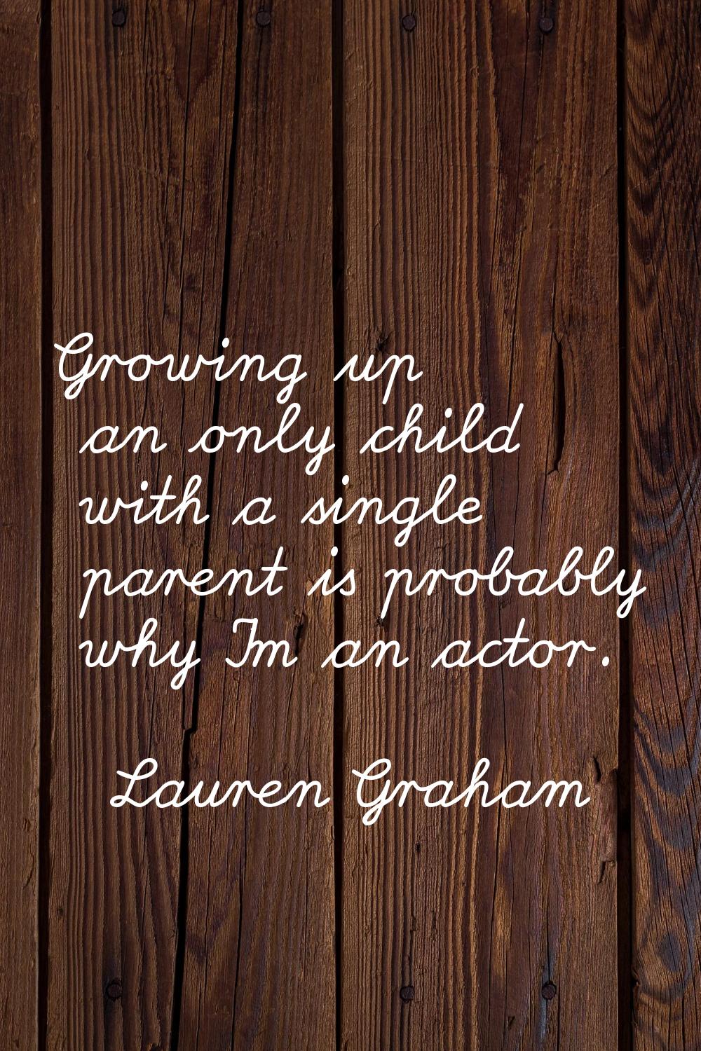 Growing up an only child with a single parent is probably why I'm an actor.