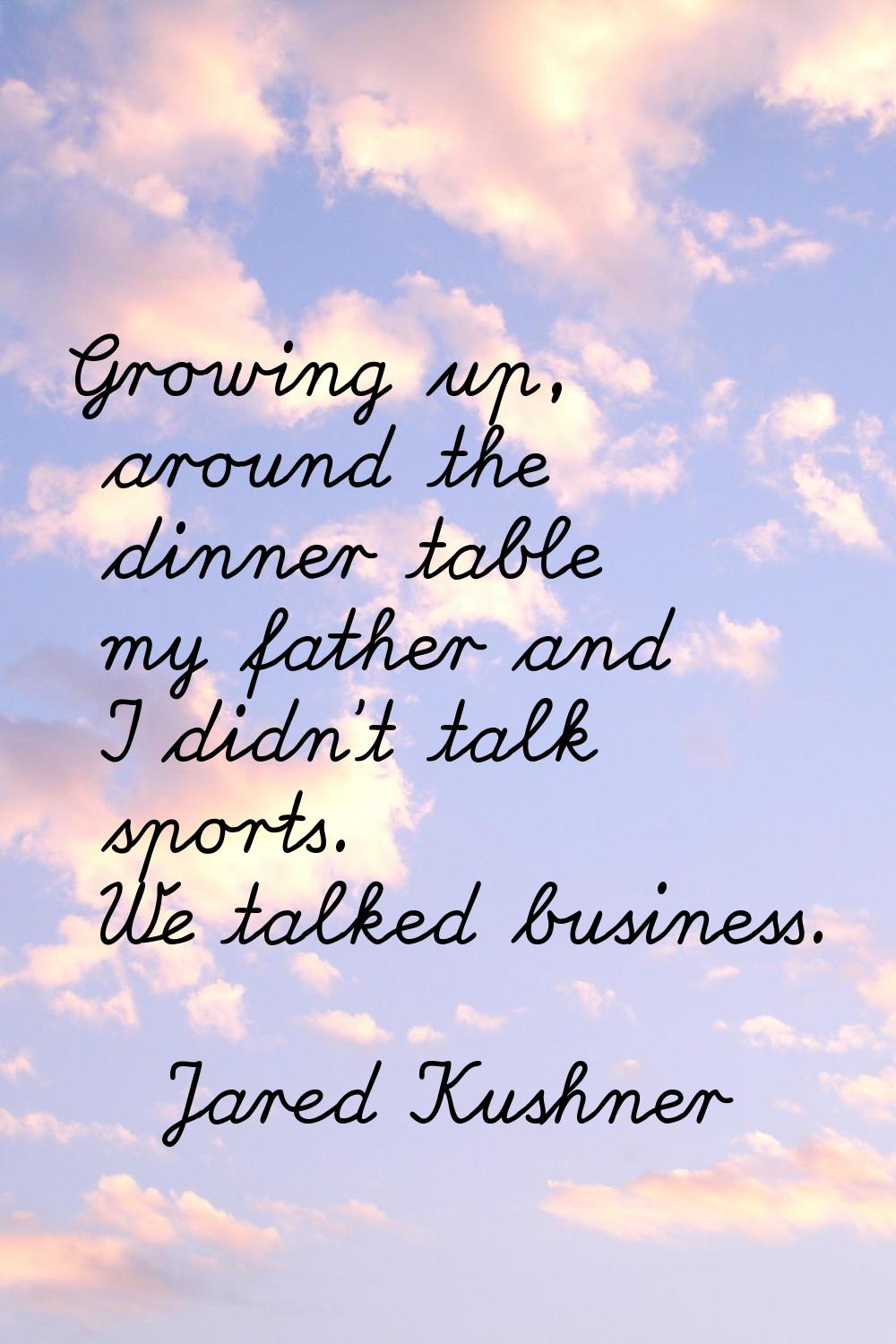 Growing up, around the dinner table my father and I didn't talk sports. We talked business.