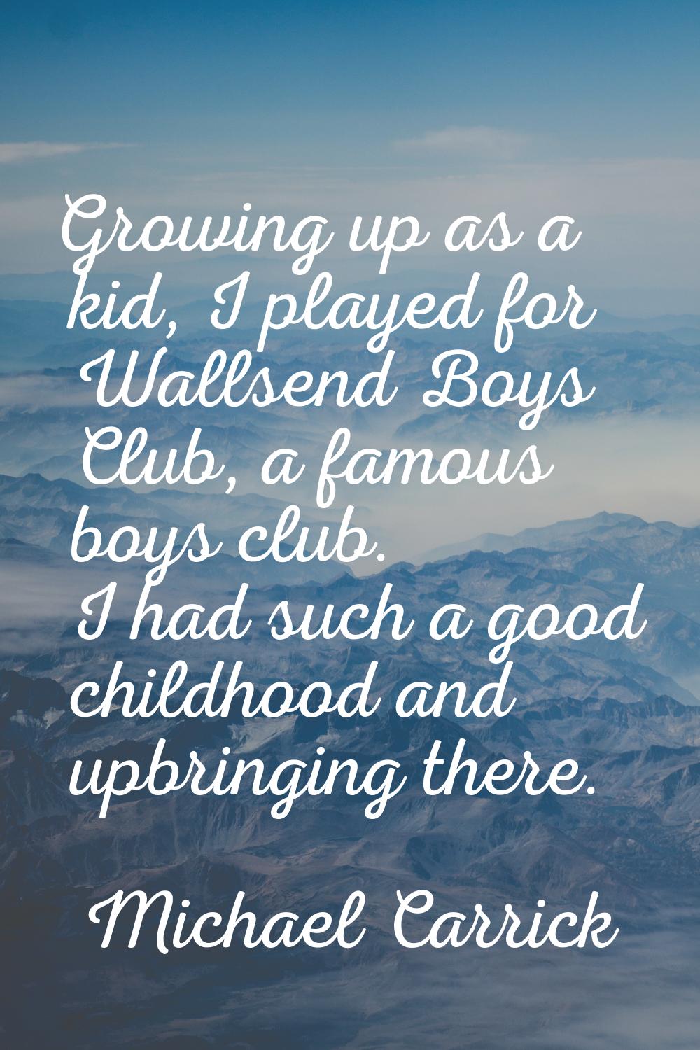Growing up as a kid, I played for Wallsend Boys Club, a famous boys club. I had such a good childho