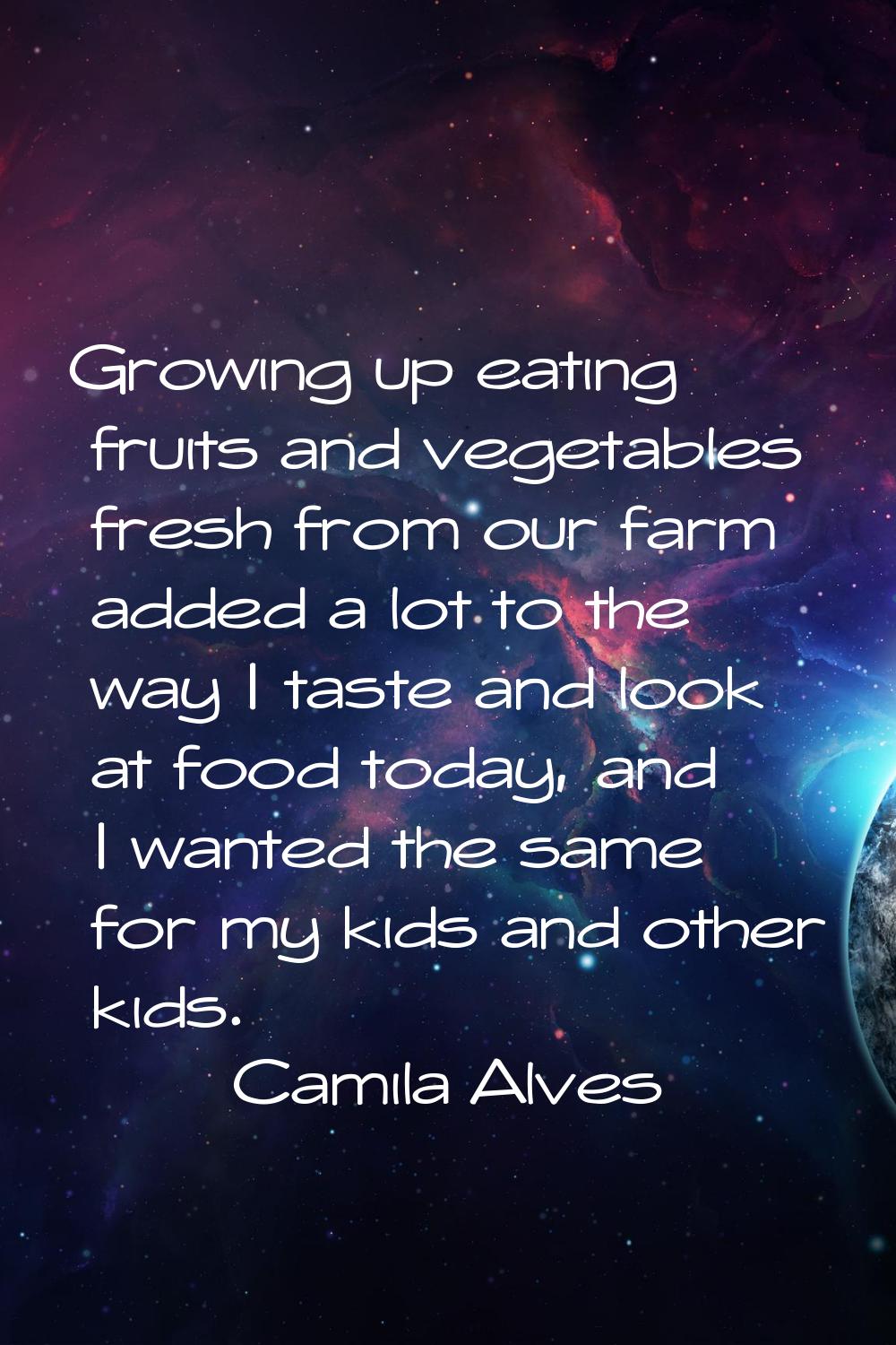 Growing up eating fruits and vegetables fresh from our farm added a lot to the way I taste and look