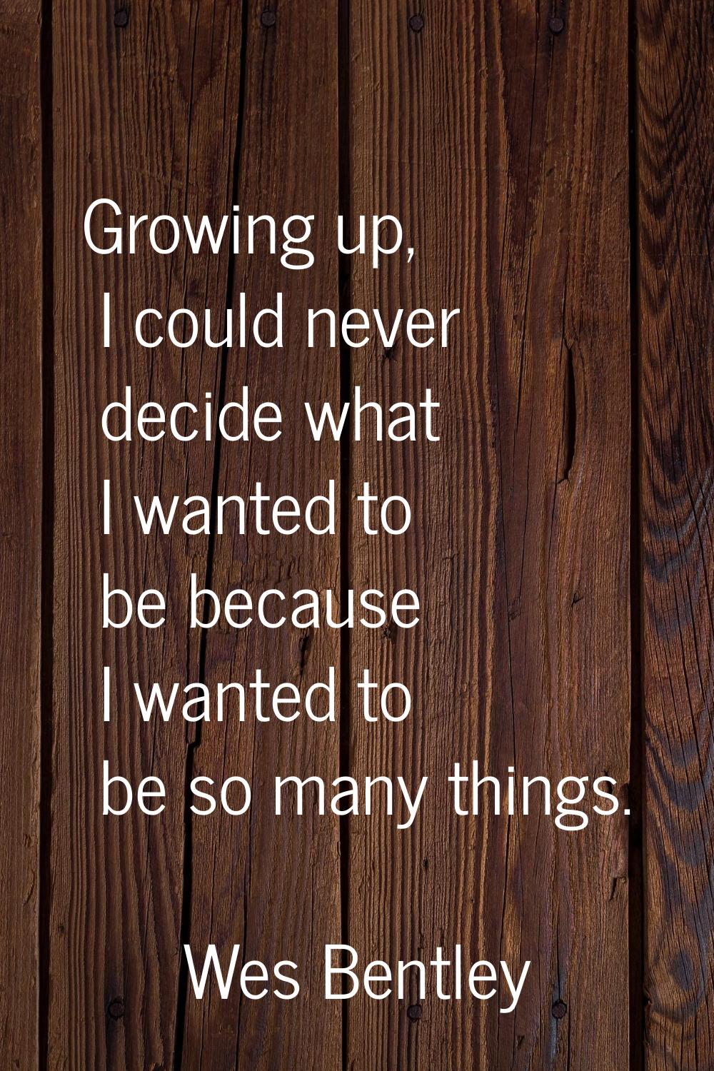 Growing up, I could never decide what I wanted to be because I wanted to be so many things.