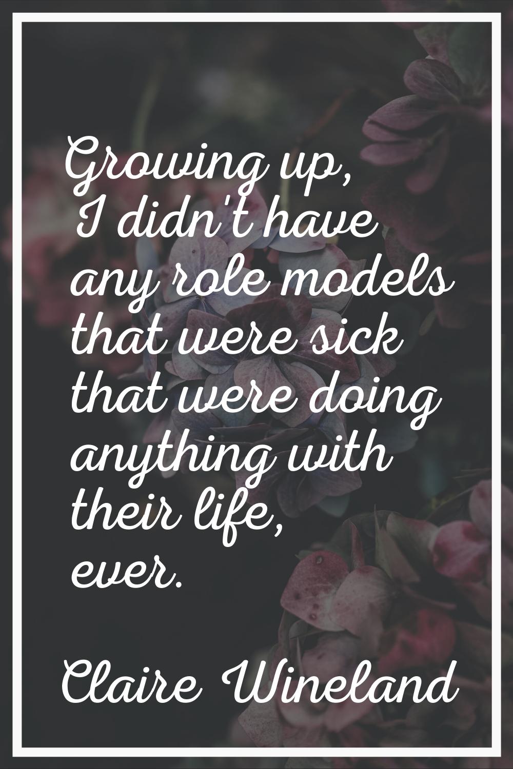 Growing up, I didn't have any role models that were sick that were doing anything with their life, 