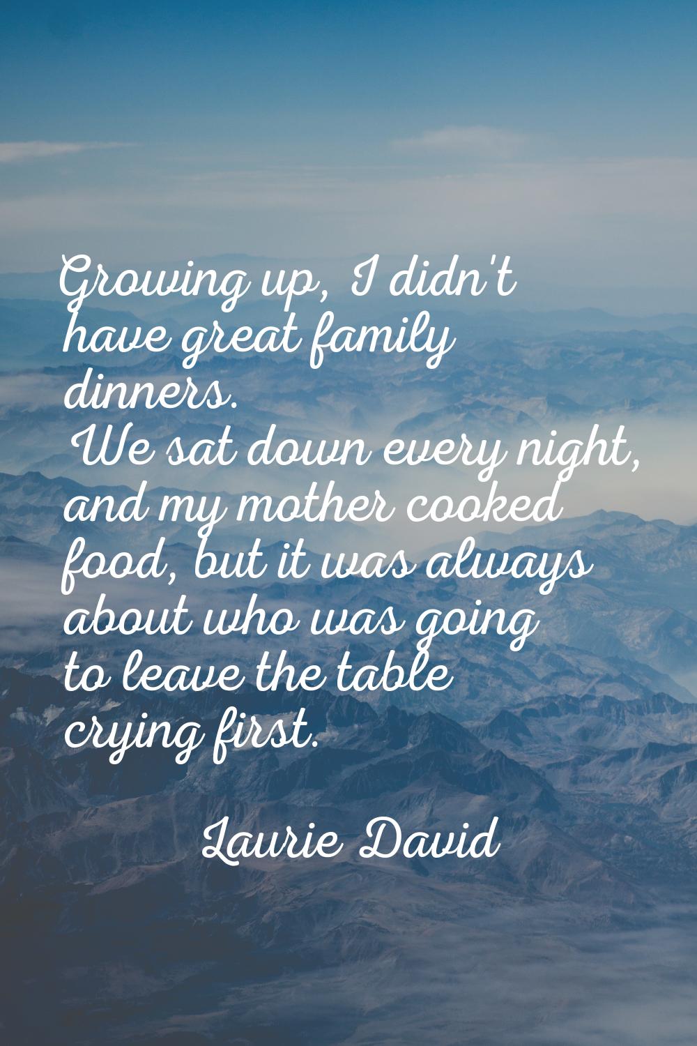 Growing up, I didn't have great family dinners. We sat down every night, and my mother cooked food,