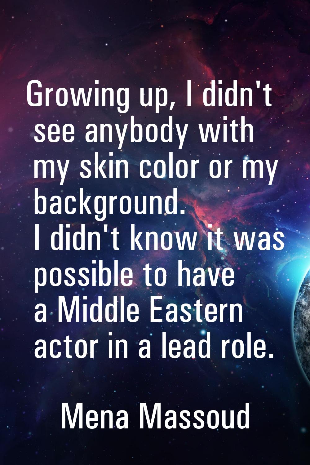 Growing up, I didn't see anybody with my skin color or my background. I didn't know it was possible