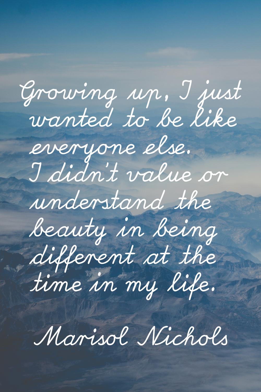 Growing up, I just wanted to be like everyone else. I didn't value or understand the beauty in bein