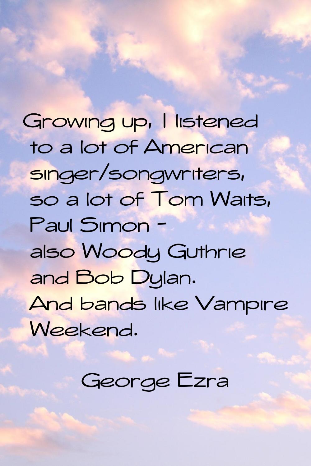Growing up, I listened to a lot of American singer/songwriters, so a lot of Tom Waits, Paul Simon -