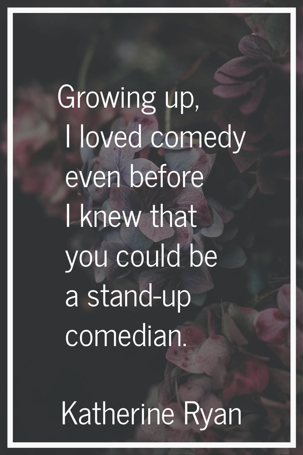 Growing up, I loved comedy even before I knew that you could be a stand-up comedian.