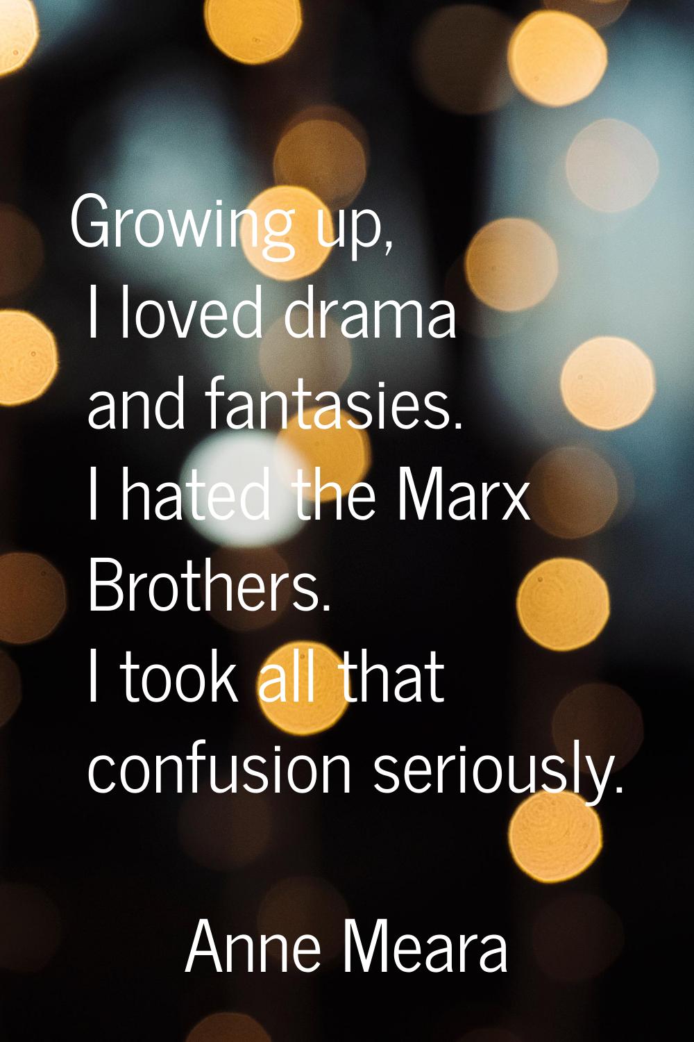 Growing up, I loved drama and fantasies. I hated the Marx Brothers. I took all that confusion serio