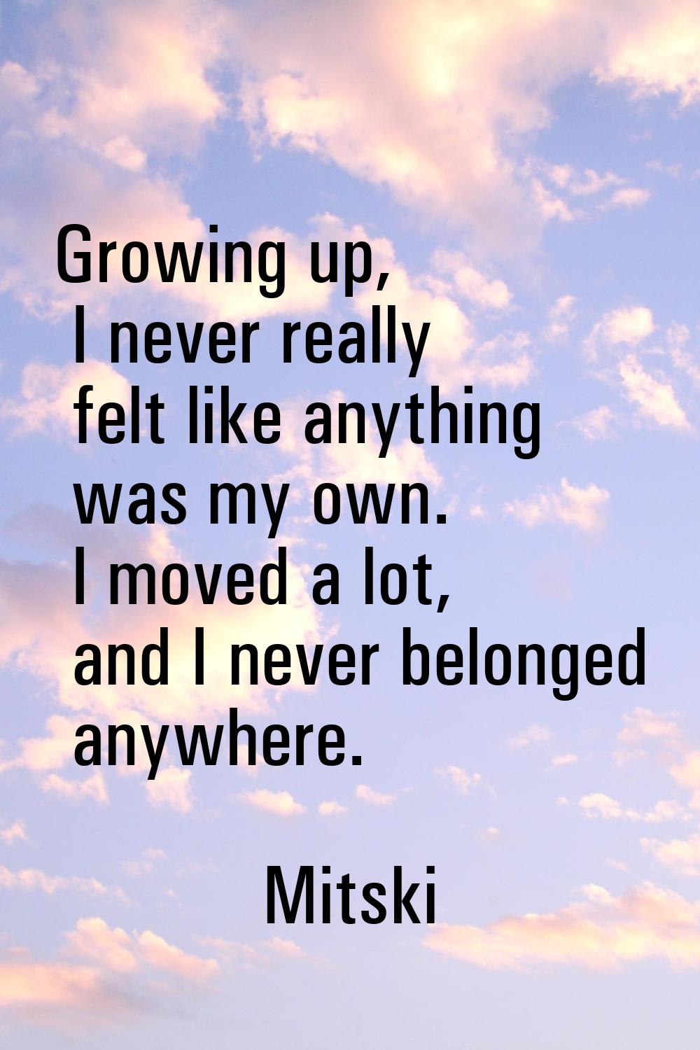 Growing up, I never really felt like anything was my own. I moved a lot, and I never belonged anywh