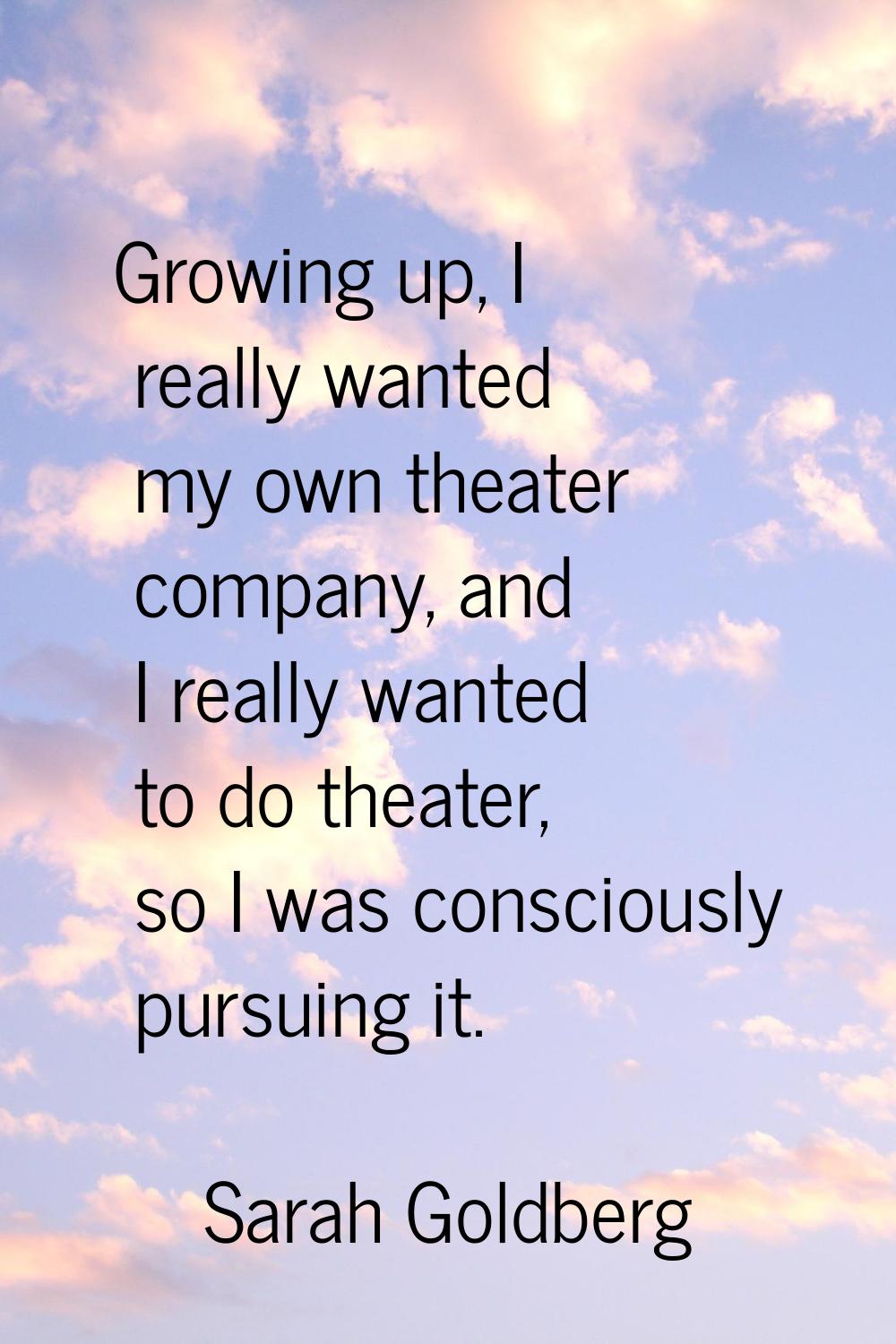 Growing up, I really wanted my own theater company, and I really wanted to do theater, so I was con