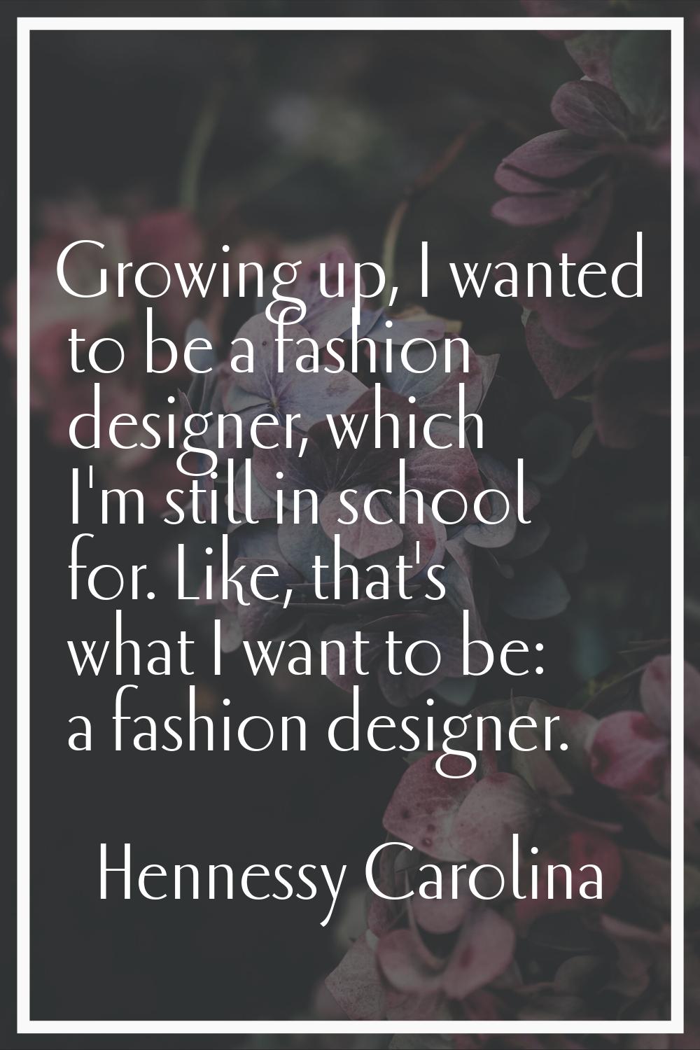 Growing up, I wanted to be a fashion designer, which I'm still in school for. Like, that's what I w