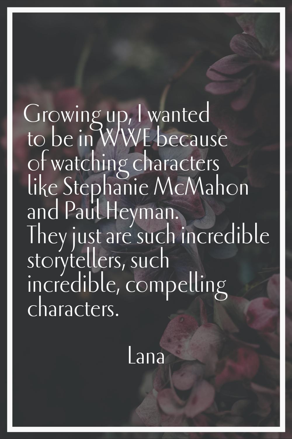 Growing up, I wanted to be in WWE because of watching characters like Stephanie McMahon and Paul He