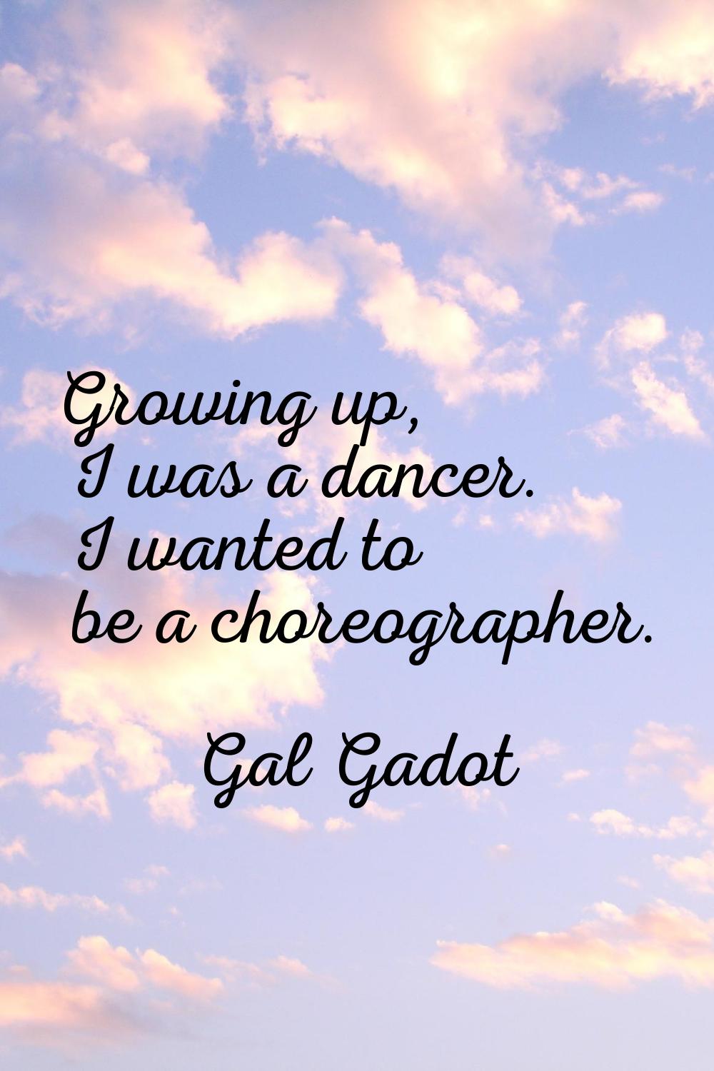 Growing up, I was a dancer. I wanted to be a choreographer.