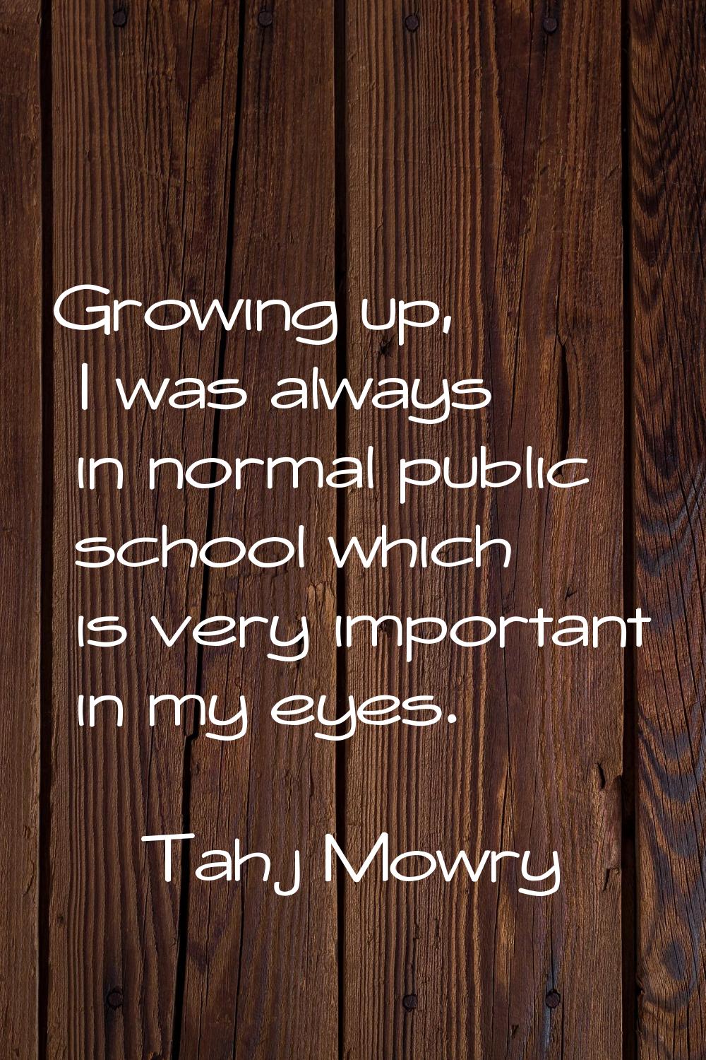 Growing up, I was always in normal public school which is very important in my eyes.