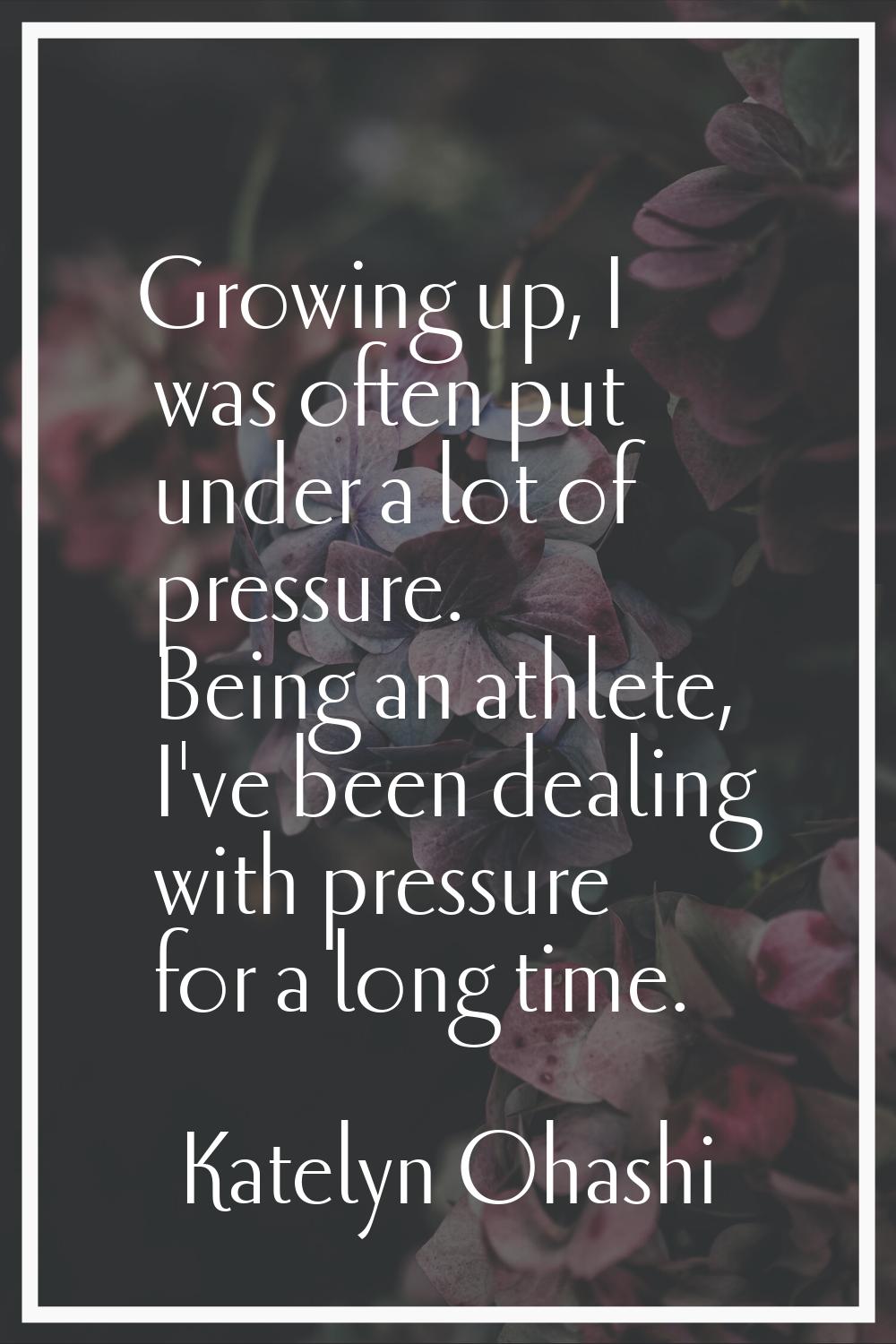 Growing up, I was often put under a lot of pressure. Being an athlete, I've been dealing with press