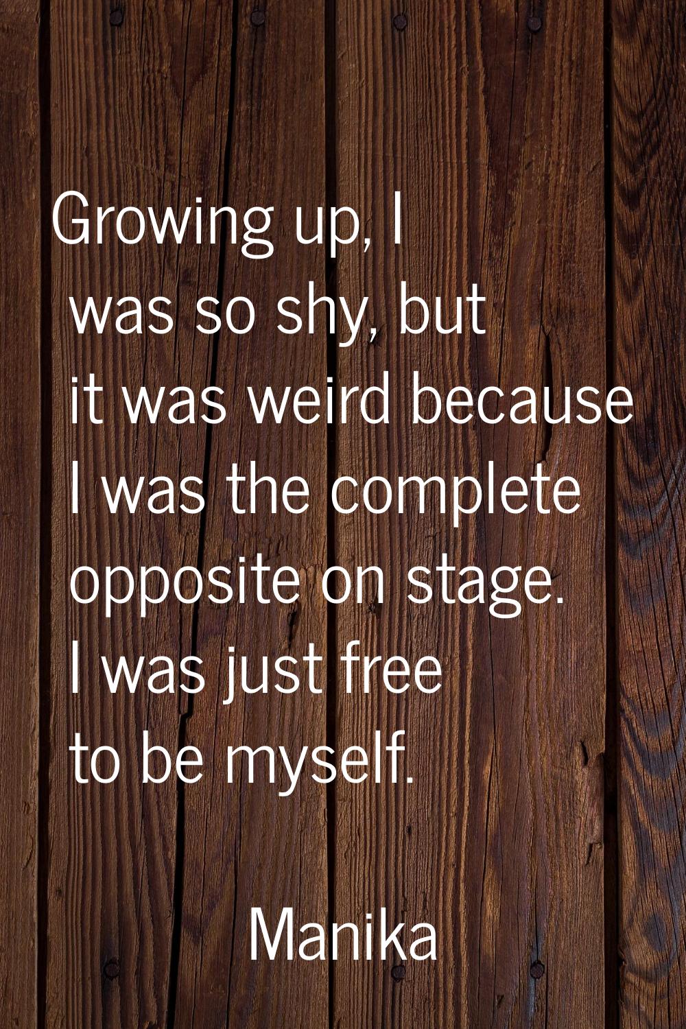 Growing up, I was so shy, but it was weird because I was the complete opposite on stage. I was just