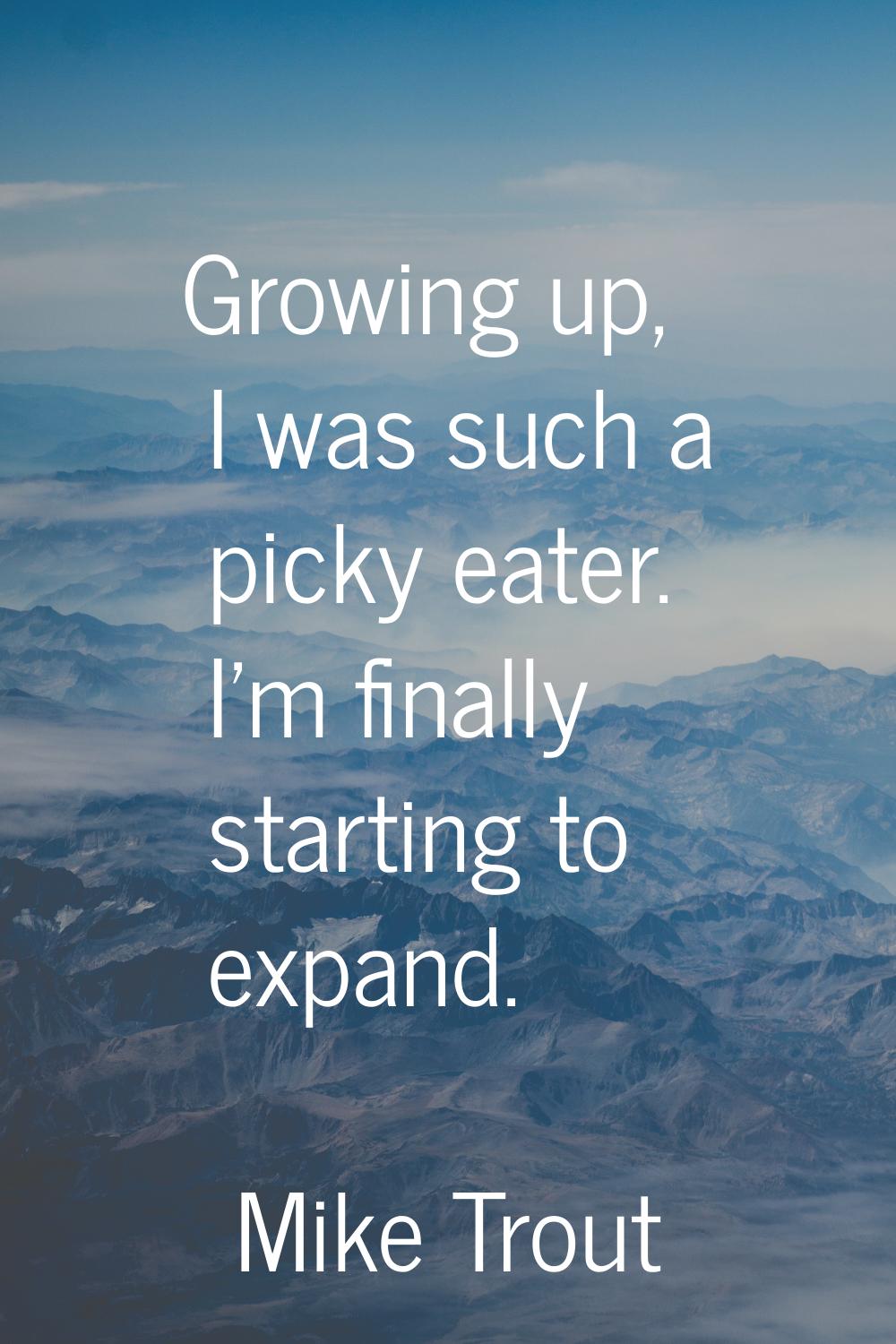 Growing up, I was such a picky eater. I'm finally starting to expand.