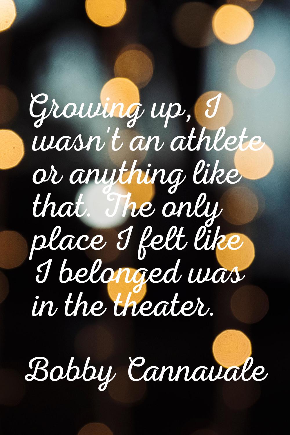 Growing up, I wasn't an athlete or anything like that. The only place I felt like I belonged was in