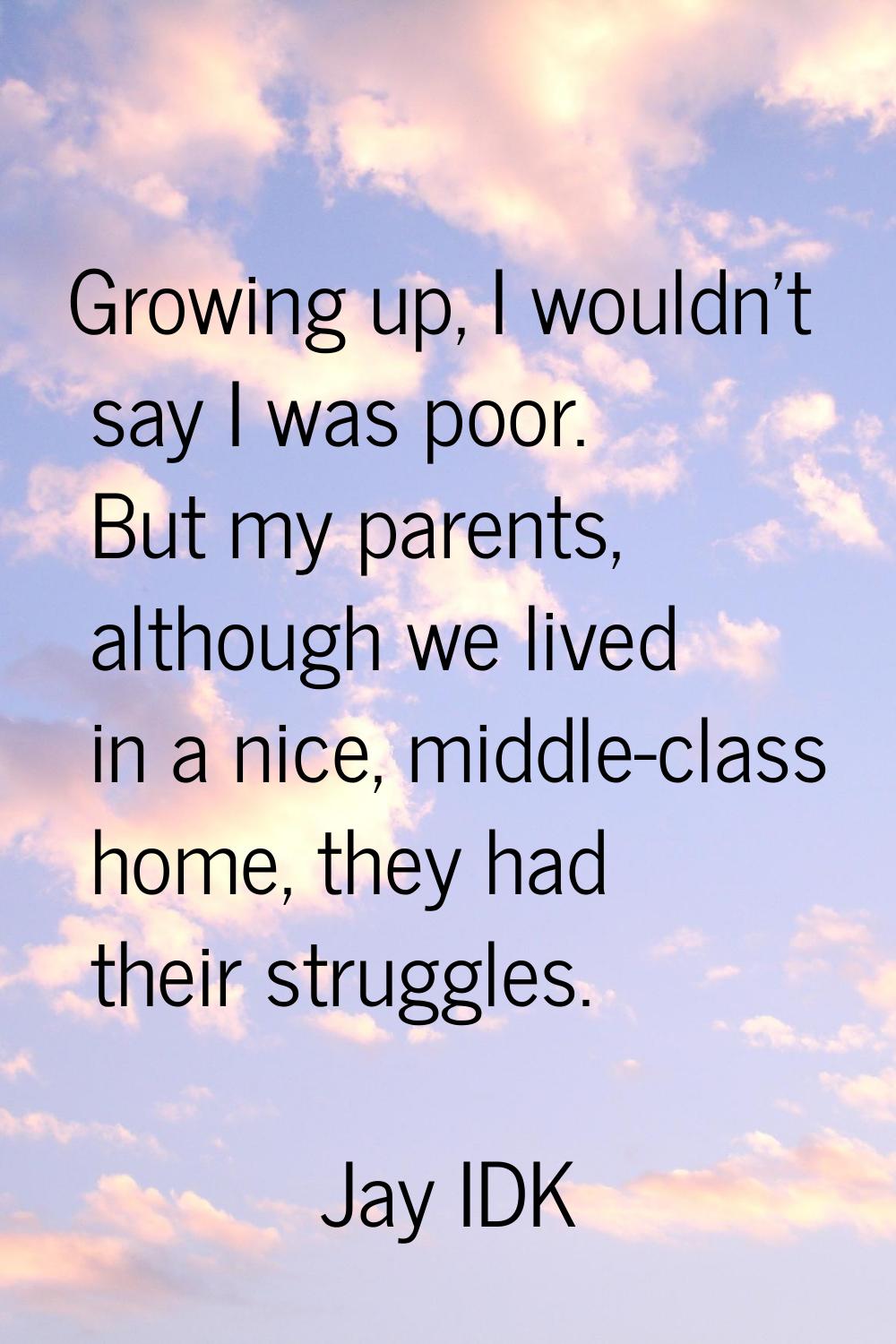 Growing up, I wouldn't say I was poor. But my parents, although we lived in a nice, middle-class ho